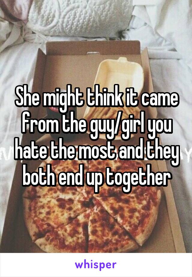 She might think it came from the guy/girl you hate the most and they both end up together