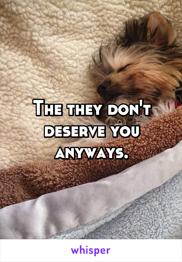The they don't deserve you anyways.