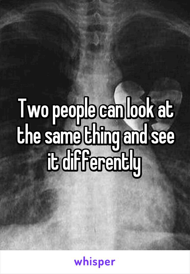 Two people can look at the same thing and see it differently 