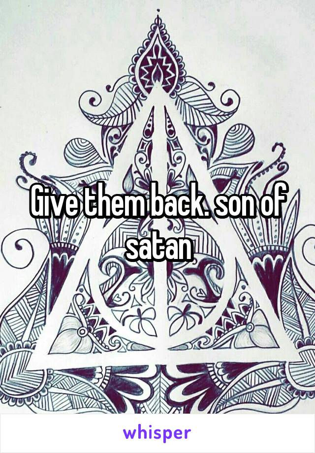 Give them back. son of satan