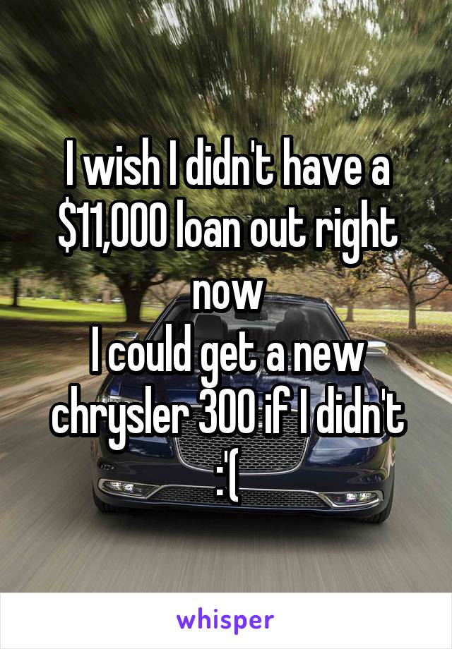 I wish I didn't have a $11,000 loan out right now
I could get a new chrysler 300 if I didn't
:'(