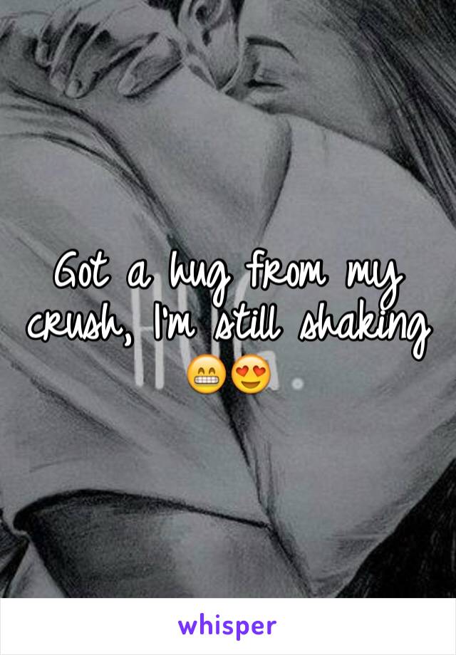 Got a hug from my crush, I'm still shaking ðŸ˜�ðŸ˜�