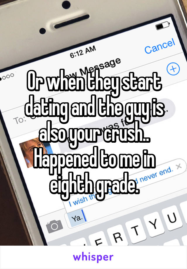 Or when they start dating and the guy is also your crush.. Happened to me in eighth grade.
