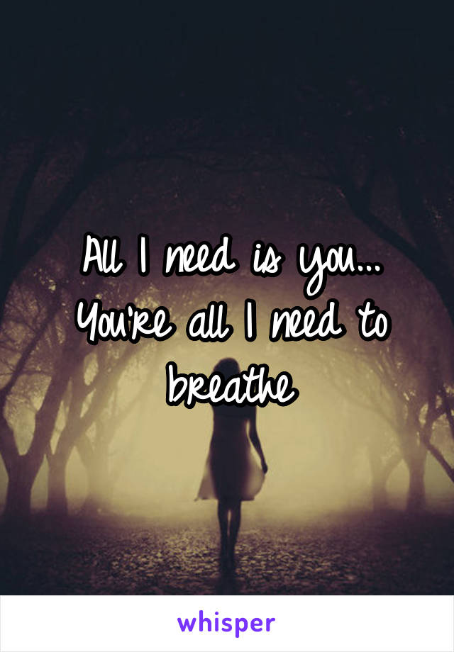All I need is you...
You're all I need to breathe