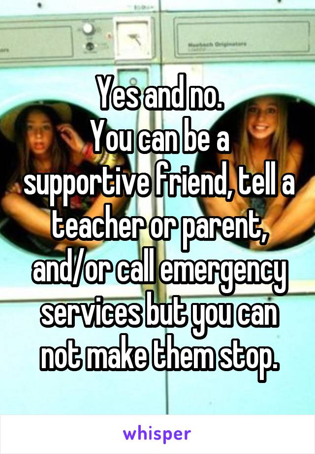 Yes and no.
You can be a supportive friend, tell a teacher or parent, and/or call emergency services but you can not make them stop.