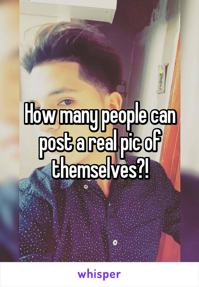 How many people can post a real pic of themselves?!