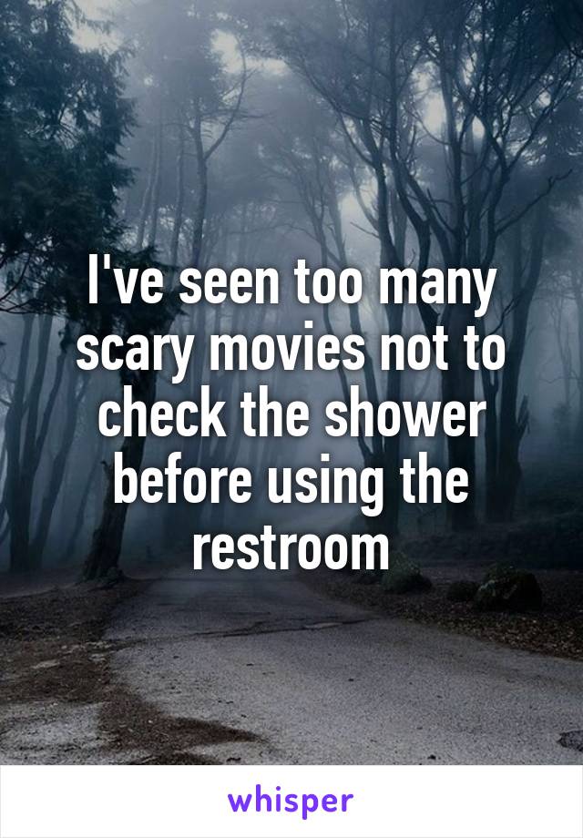 I've seen too many scary movies not to check the shower before using the restroom