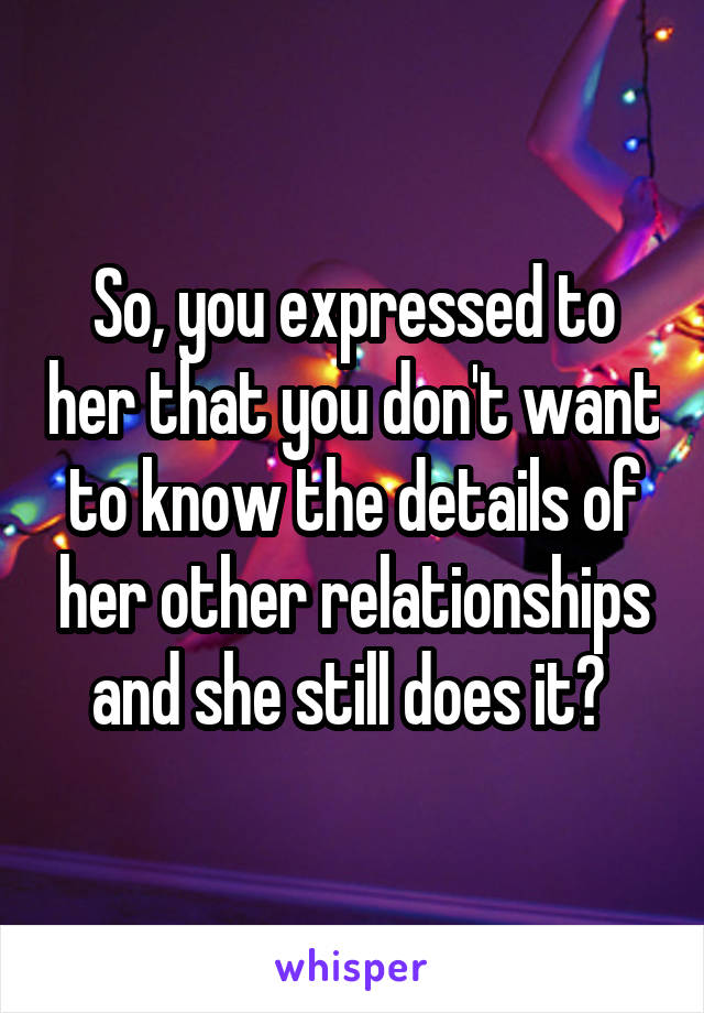 So, you expressed to her that you don't want to know the details of her other relationships and she still does it? 
