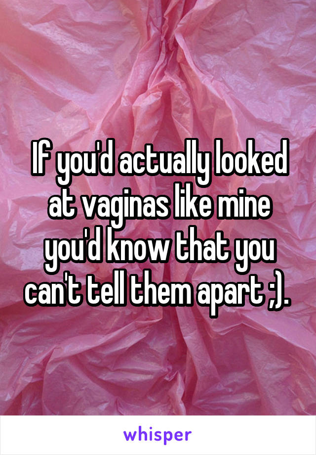 If you'd actually looked at vaginas like mine you'd know that you can't tell them apart ;). 
