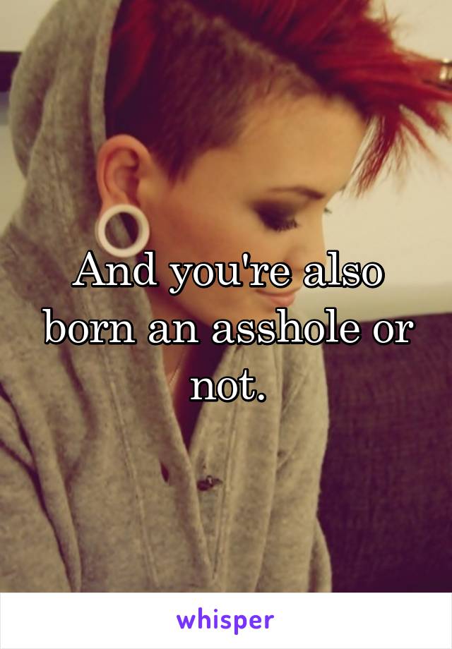 And you're also born an asshole or not.