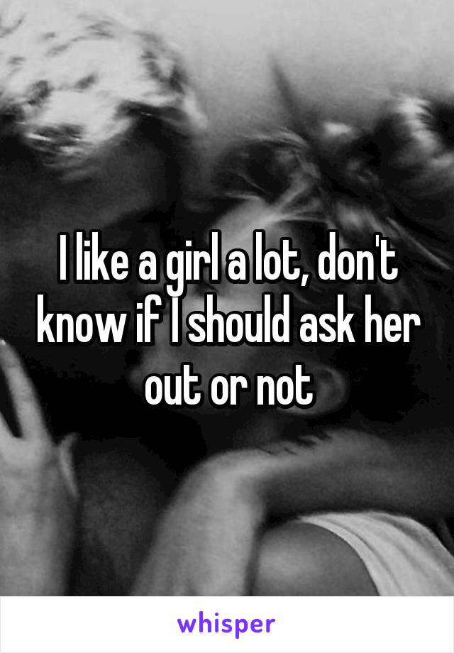 I like a girl a lot, don't know if I should ask her out or not