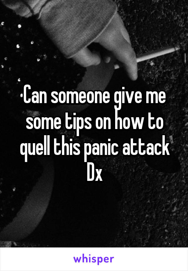 Can someone give me some tips on how to quell this panic attack Dx
