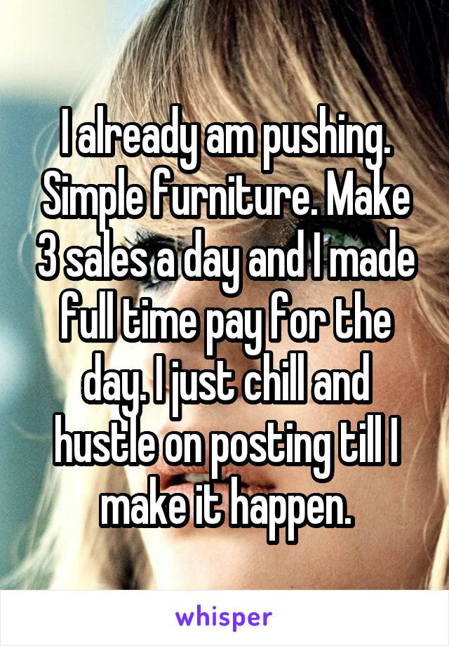 I already am pushing. Simple furniture. Make 3 sales a day and I made full time pay for the day. I just chill and hustle on posting till I make it happen.
