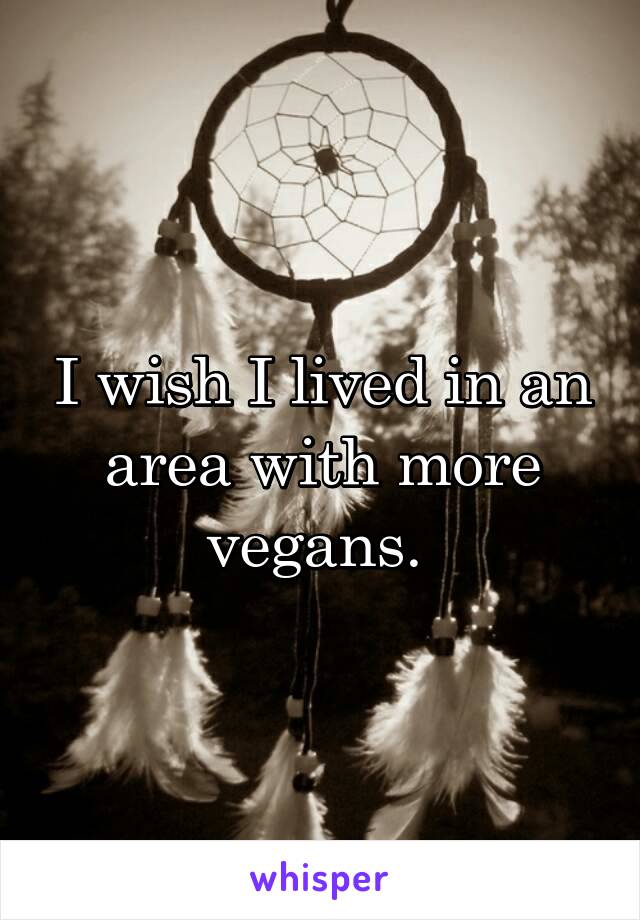 I wish I lived in an area with more vegans. 