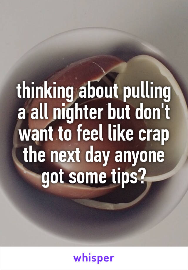 thinking about pulling a all nighter but don't want to feel like crap the next day anyone got some tips?
