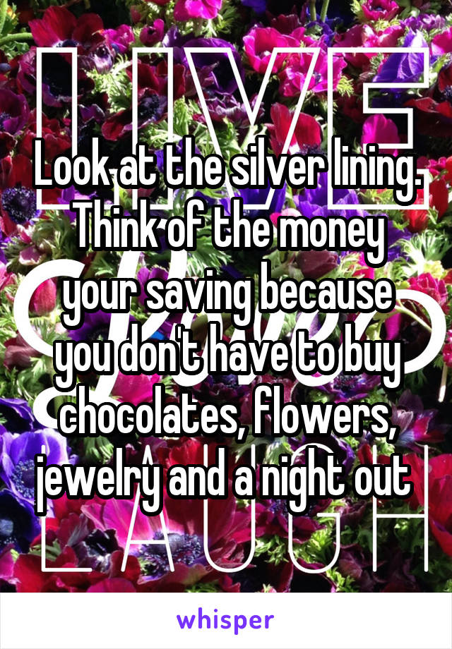 Look at the silver lining. Think of the money your saving because you don't have to buy chocolates, flowers, jewelry and a night out 