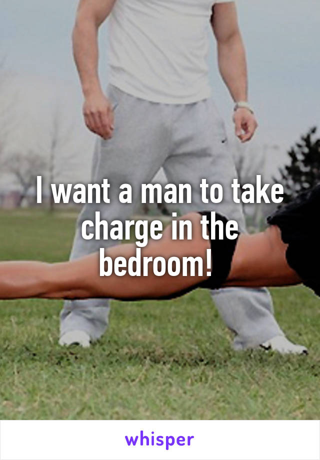 I want a man to take charge in the bedroom! 