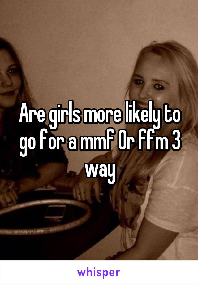 Are girls more likely to go for a mmf Or ffm 3 way