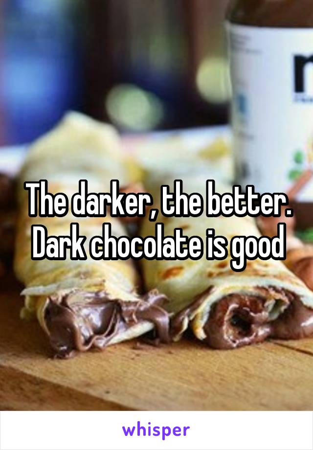 The darker, the better. Dark chocolate is good