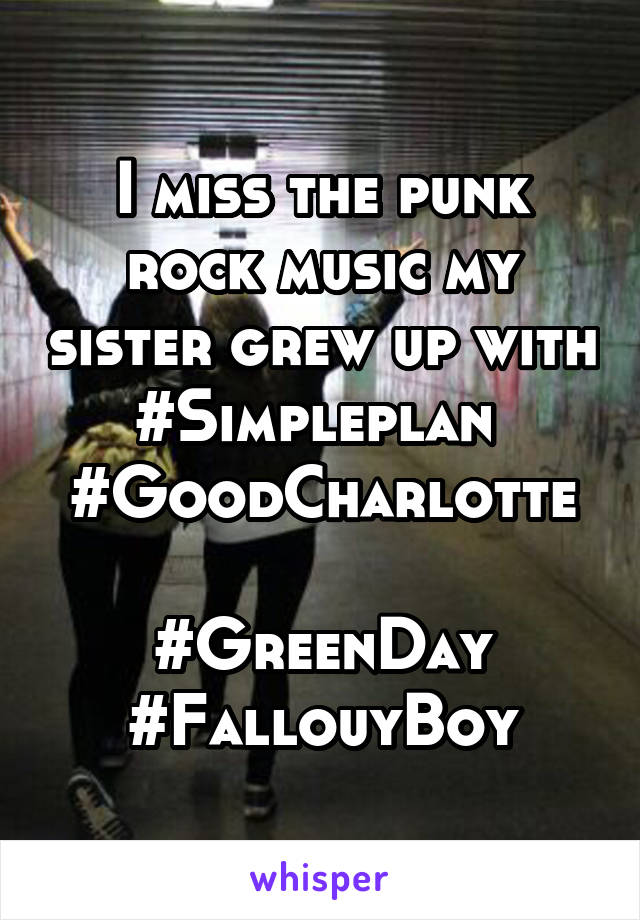 I miss the punk rock music my sister grew up with #Simpleplan 
#GoodCharlotte 
#GreenDay
#FallouyBoy