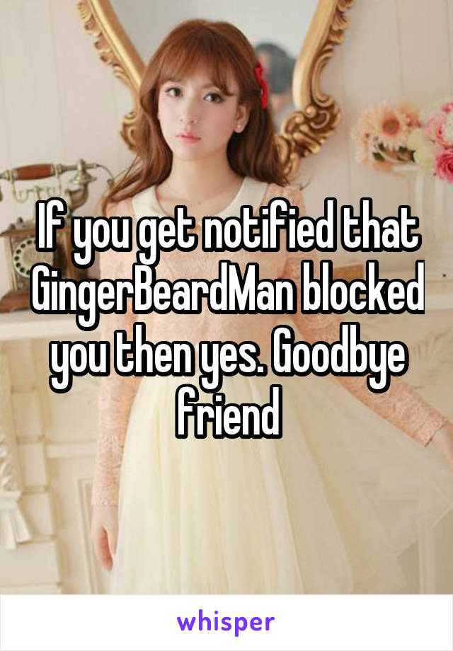 If you get notified that GingerBeardMan blocked you then yes. Goodbye friend