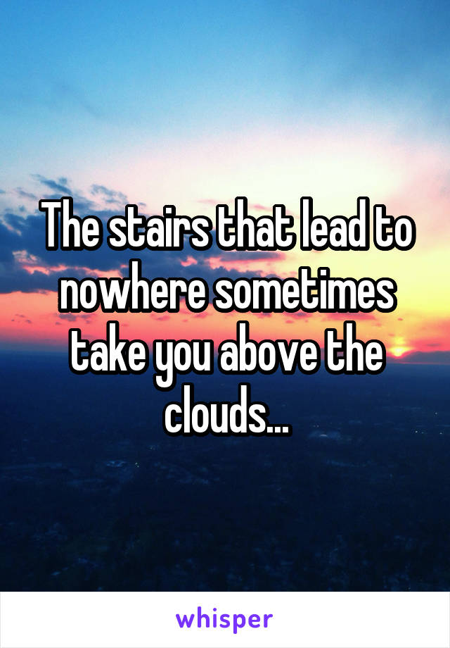 The stairs that lead to nowhere sometimes take you above the clouds...