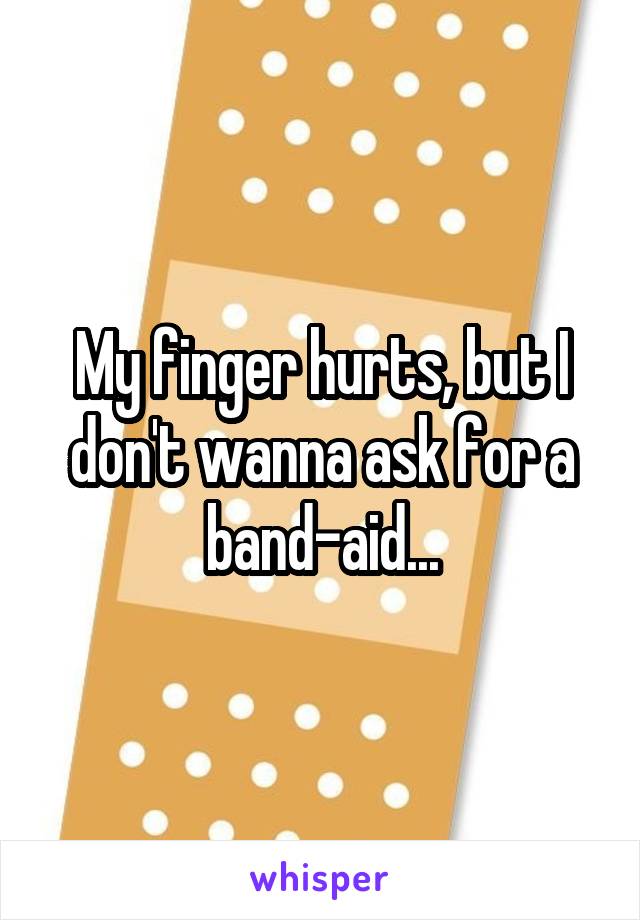 My finger hurts, but I don't wanna ask for a band-aid...
