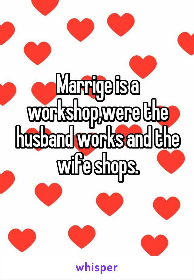 Marrige is a workshop,were the husband works and the wife shops.
