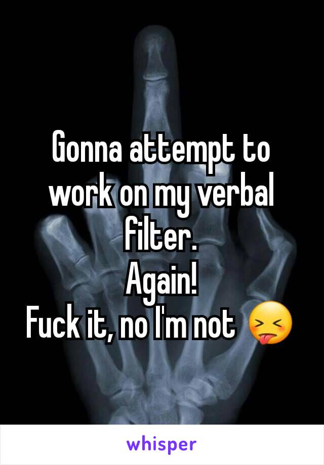 Gonna attempt to work on my verbal filter.
Again!
Fuck it, no I'm not 😝