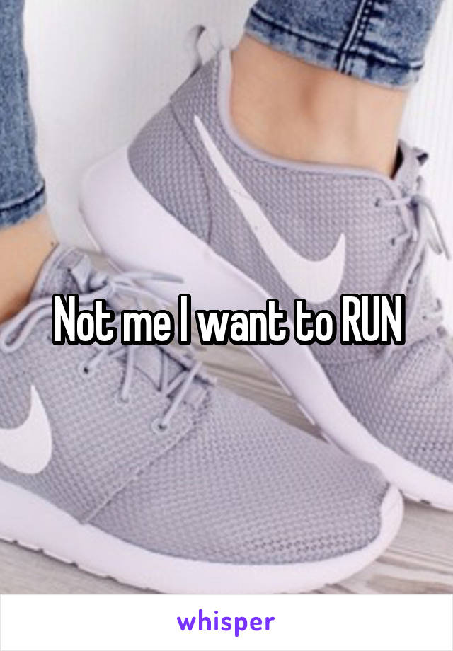 Not me I want to RUN