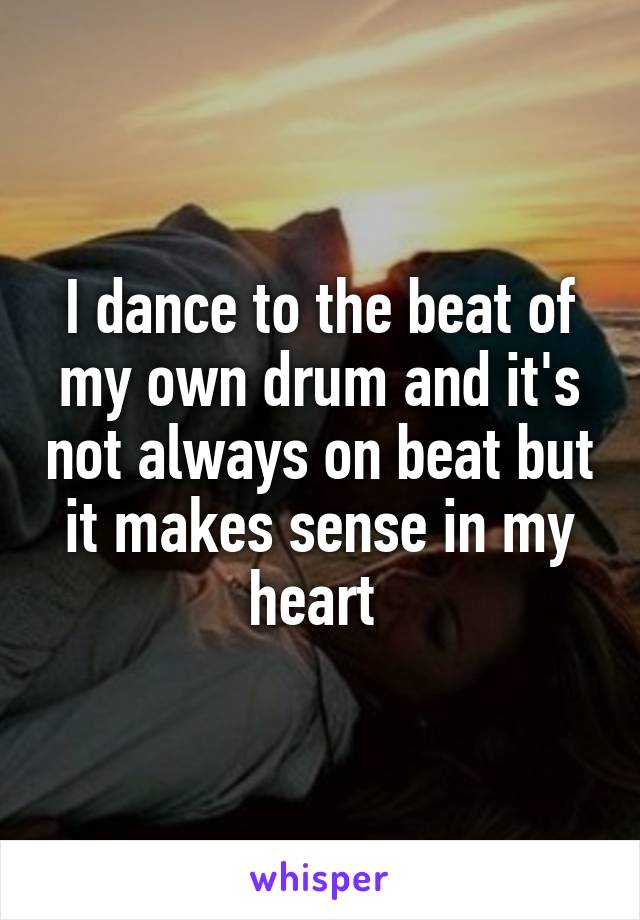 I dance to the beat of my own drum and it's not always on beat but it makes sense in my heart 