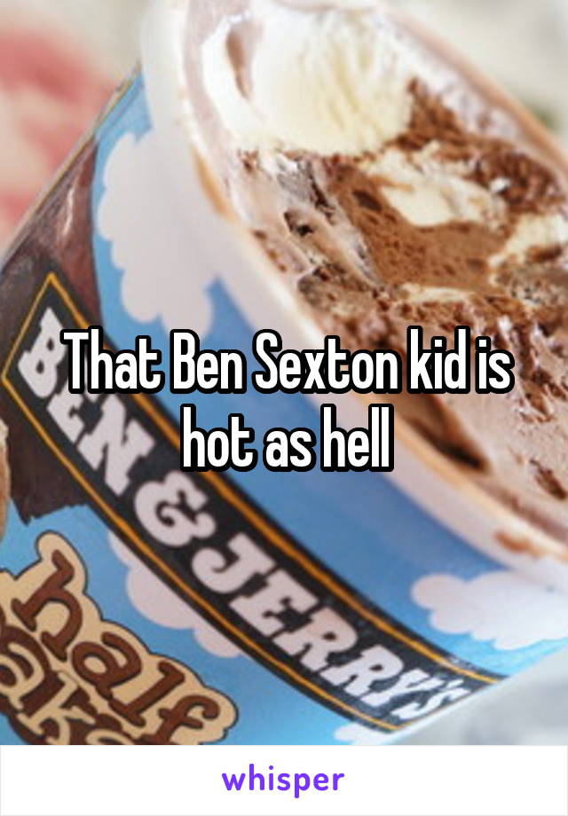 That Ben Sexton kid is hot as hell