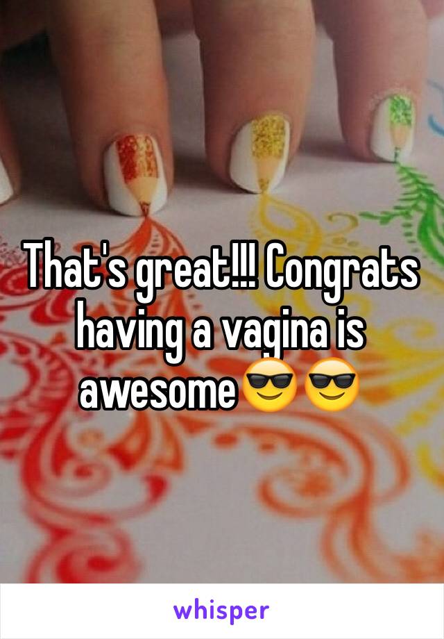That's great!!! Congrats having a vagina is awesome😎😎