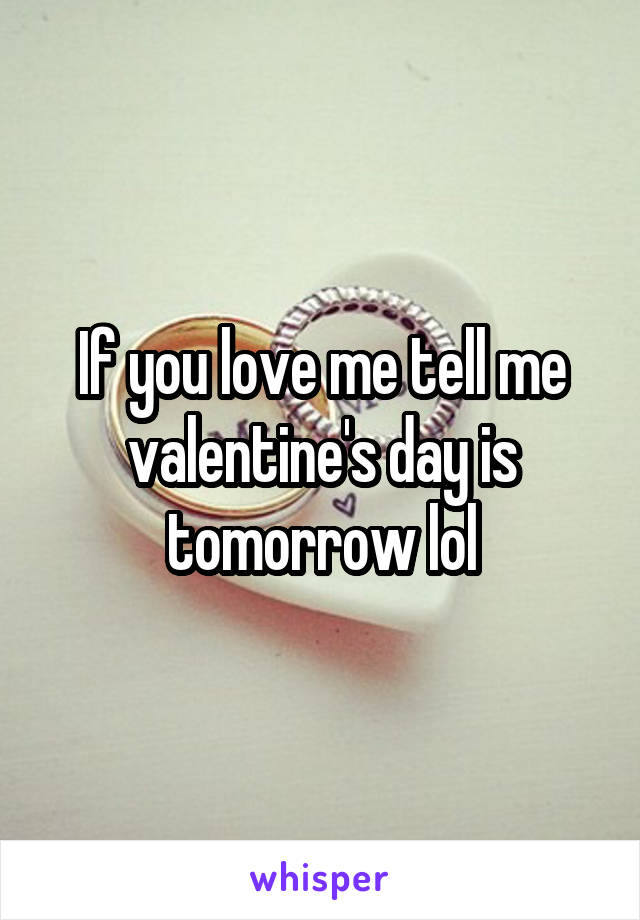 If you love me tell me valentine's day is tomorrow lol