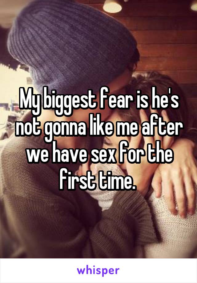 My biggest fear is he's not gonna like me after we have sex for the first time. 