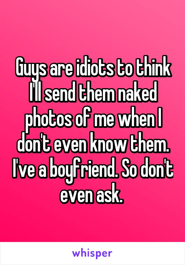 Guys are idiots to think I'll send them naked photos of me when I don't even know them. I've a boyfriend. So don't even ask. 