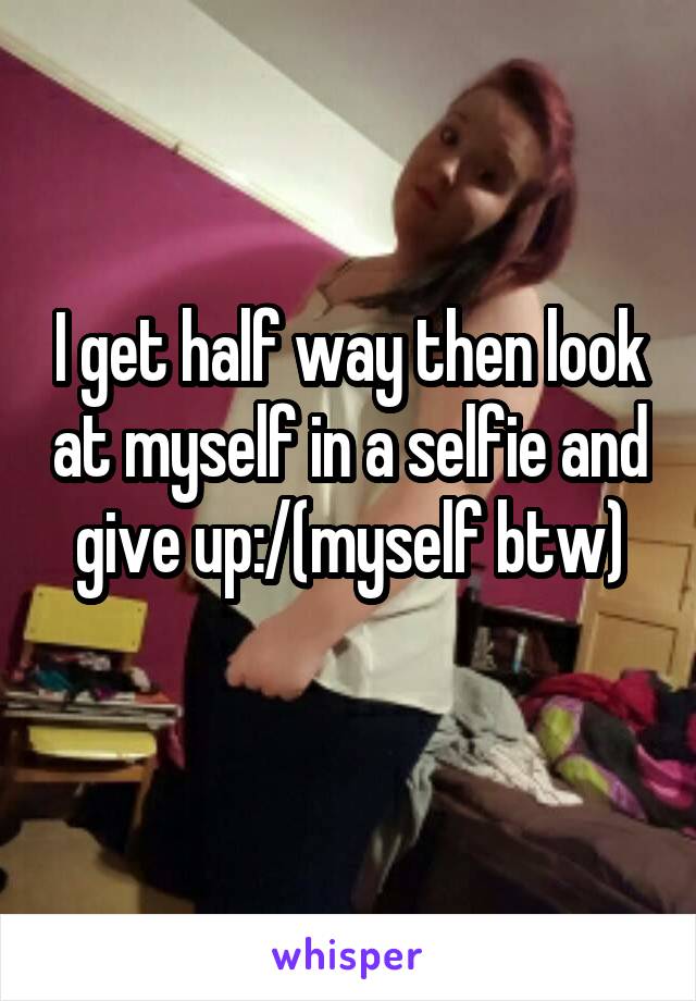 I get half way then look at myself in a selfie and give up:/(myself btw)
