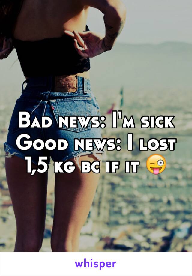 Bad news: I'm sick 
Good news: I lost 1,5 kg bc if it 😜