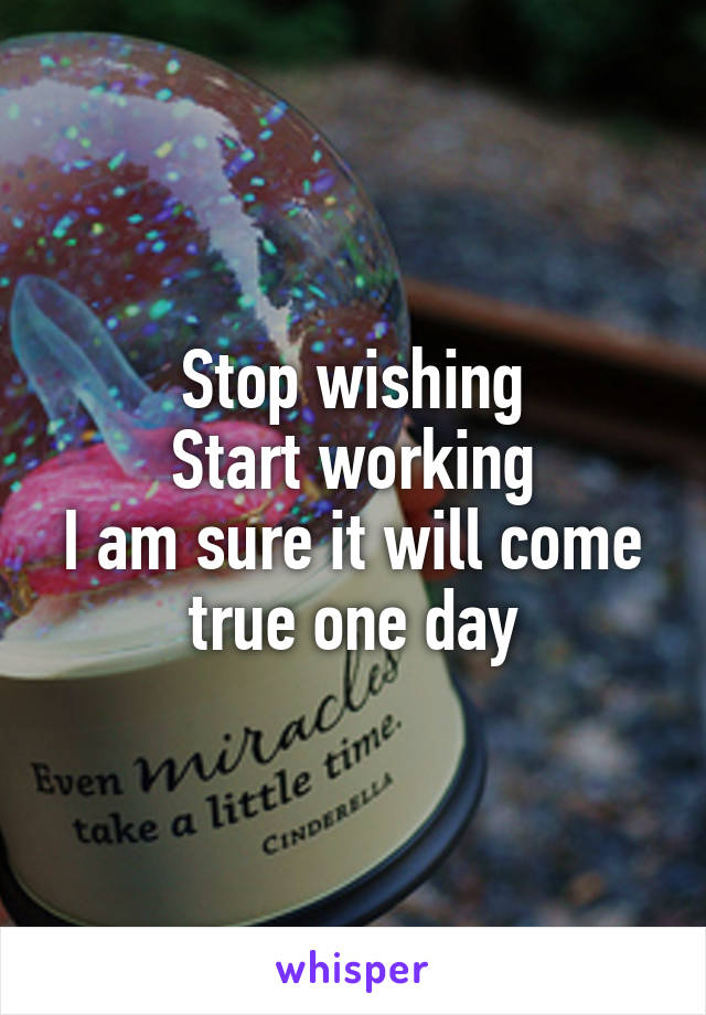 Stop wishing
Start working
I am sure it will come true one day