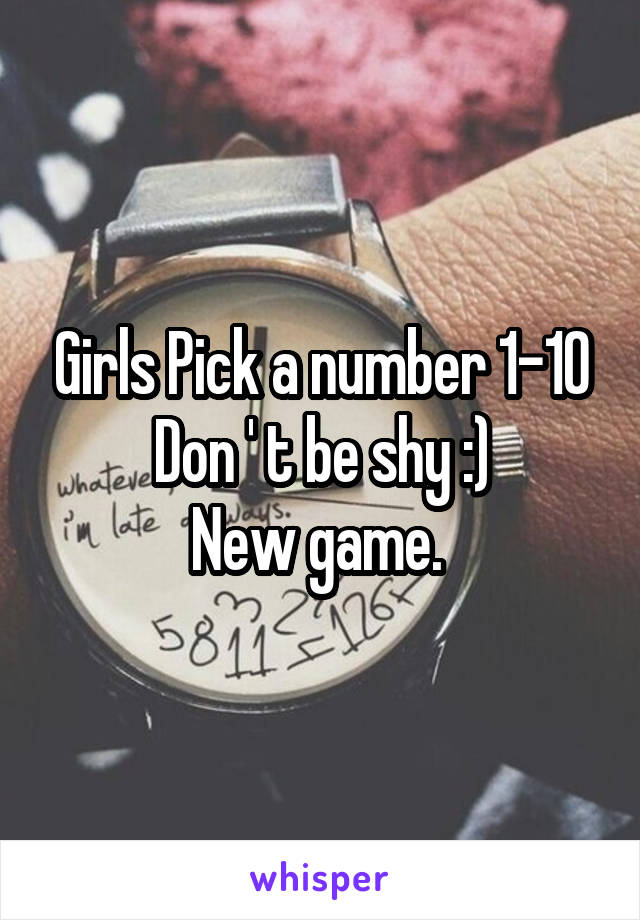 Girls Pick a number 1-10 Don ' t be shy :)
New game. 