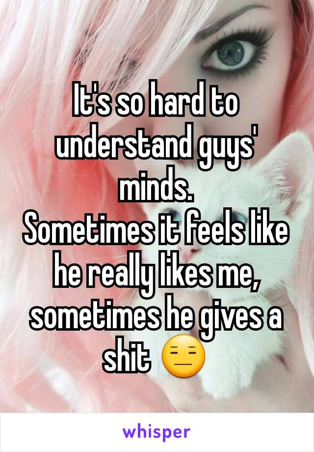 It's so hard to understand guys'  minds.
Sometimes it feels like he really likes me, sometimes he gives a shit 😑