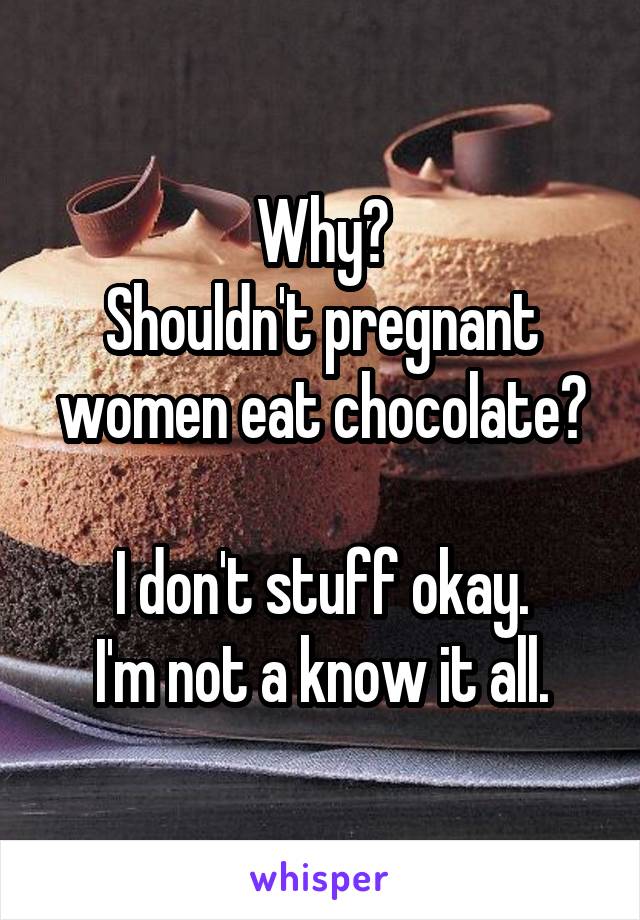 Why?
Shouldn't pregnant women eat chocolate?

I don't stuff okay.
I'm not a know it all.