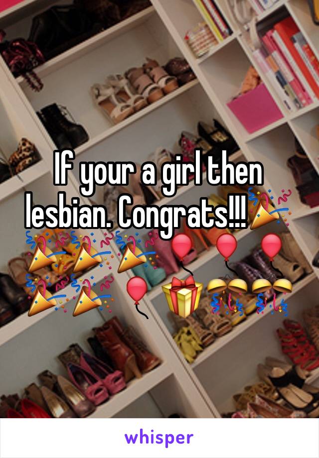 If your a girl then lesbian. Congrats!!!🎉🎉🎉🎉🎈🎈🎈🎉🎉🎈🎁🎊🎊