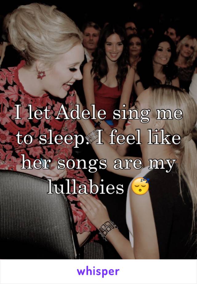 I let Adele sing me to sleep. I feel like her songs are my lullabies 😴