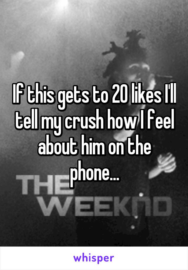 If this gets to 20 likes I'll tell my crush how I feel about him on the phone...
