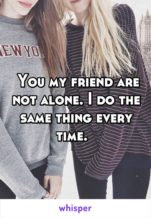  You my friend are not alone. I do the same thing every time.  