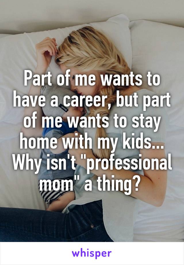 Part of me wants to have a career, but part of me wants to stay home with my kids... Why isn't "professional mom" a thing? 