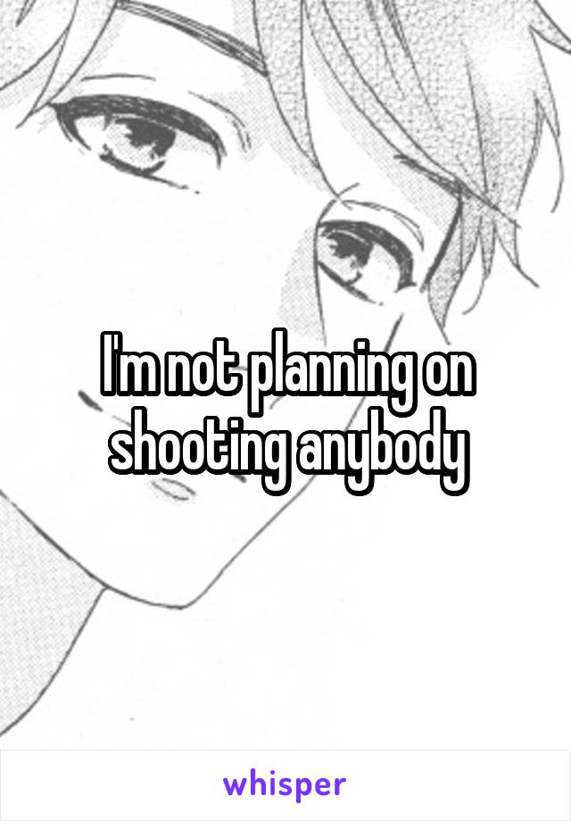 I'm not planning on shooting anybody