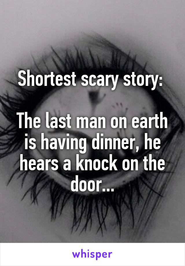 Shortest scary story: 

The last man on earth is having dinner, he hears a knock on the door...