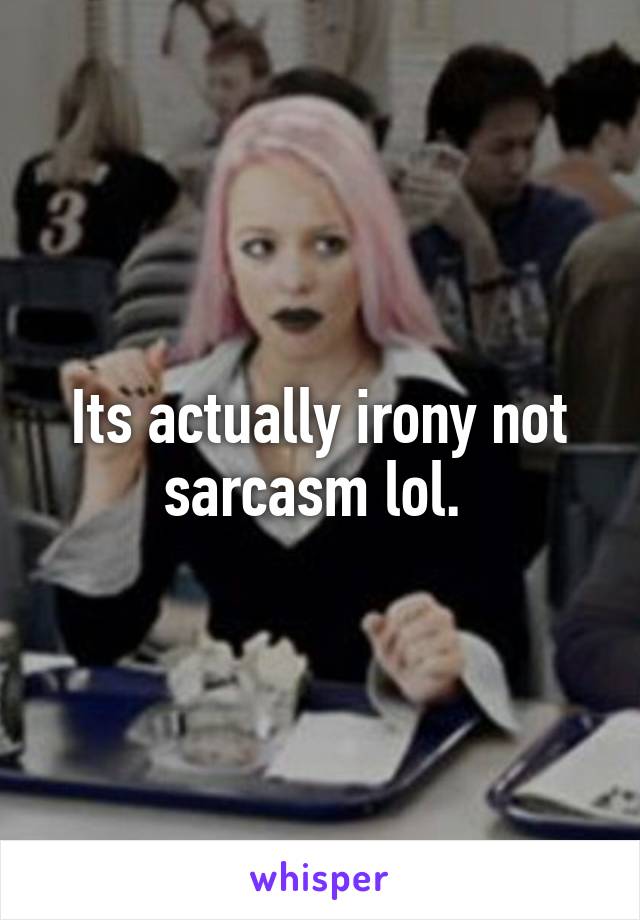 Its actually irony not sarcasm lol. 
